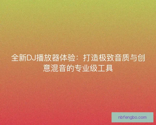 全新DJ播放器体验：打造极致音质与创意混音的专业级工具
