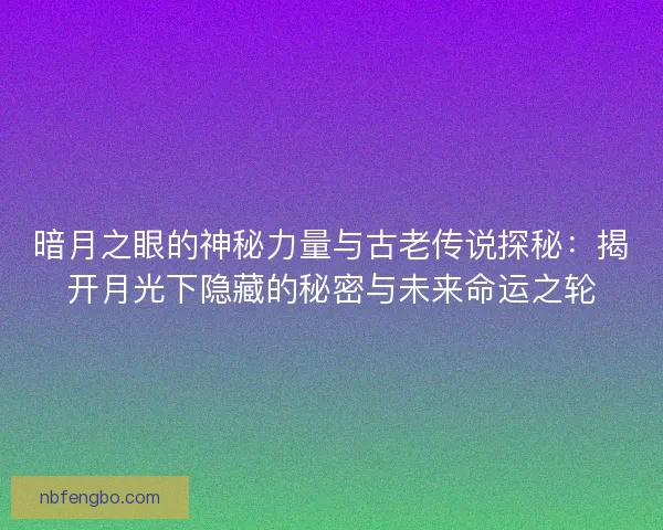 暗月之眼的神秘力量与古老传说探秘：揭开月光下隐藏的秘密与未来命运之轮
