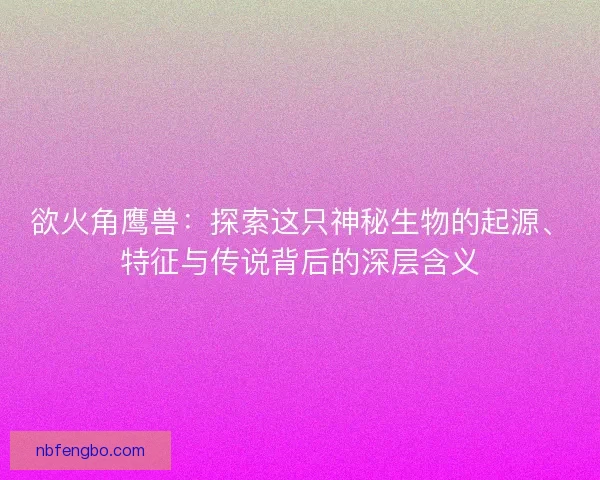 欲火角鹰兽：探索这只神秘生物的起源、特征与传说背后的深层含义