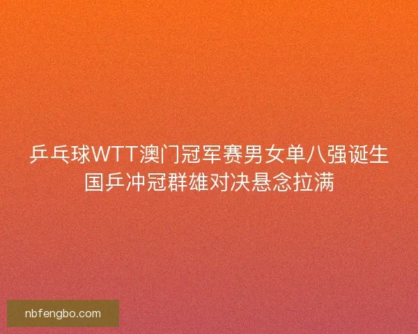 乒乓球WTT澳门冠军赛男女单八强诞生国乒冲冠群雄对决悬念拉满