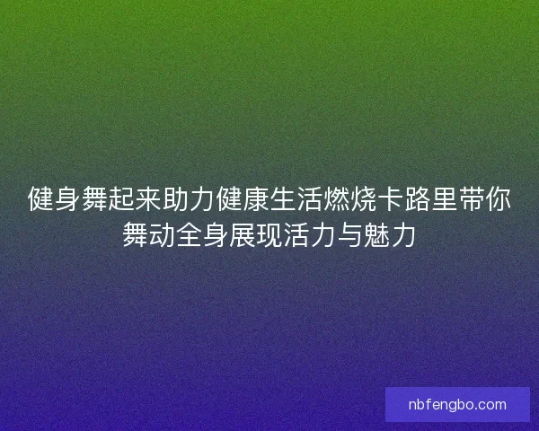 健身舞起来助力健康生活燃烧卡路里带你舞动全身展现活力与魅力